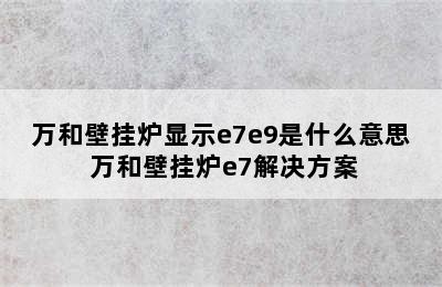 万和壁挂炉显示e7e9是什么意思 万和壁挂炉e7解决方案